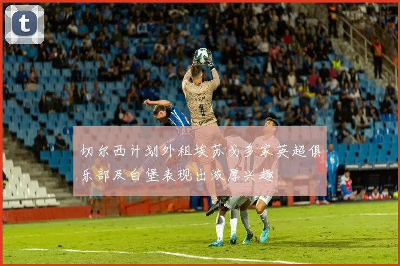 切尔西计划外租埃苏戈多家英超俱乐部及白堡表现出浓厚兴趣