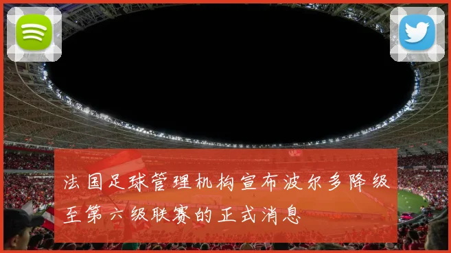 法国足球管理机构宣布波尔多降级至第六级联赛的正式消息